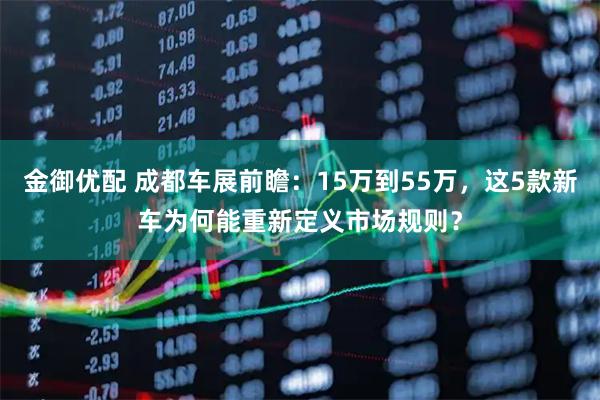 金御优配 成都车展前瞻:15万到55万,这5款新车为何能重新定义市场规则?