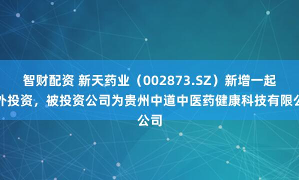 智财配资 新天药业（002873.SZ）新增一起对外投资，被投资公司为贵州中道中医药健康科技有限公司