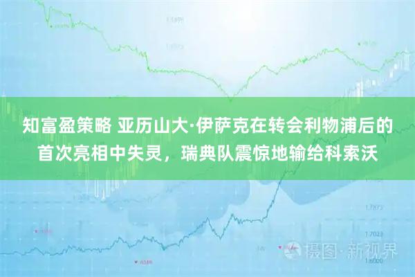 知富盈策略 亚历山大·伊萨克在转会利物浦后的首次亮相中失灵，瑞典队震惊地输给科索沃