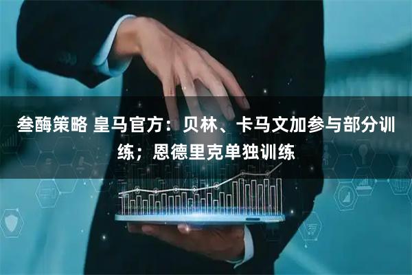 叁酶策略 皇马官方：贝林、卡马文加参与部分训练；恩德里克单独训练