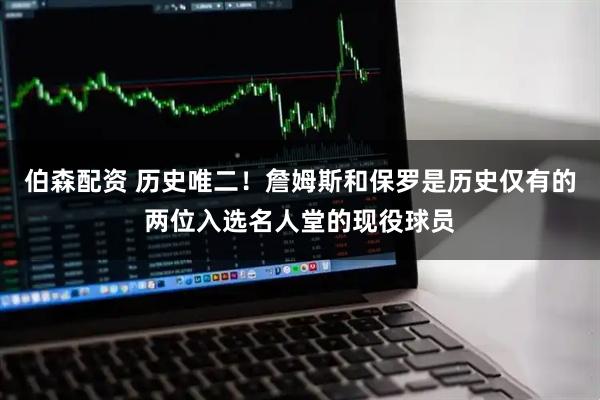 伯森配资 历史唯二！詹姆斯和保罗是历史仅有的两位入选名人堂的现役球员