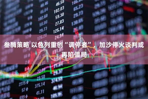 叁酶策略 以色列重创“调停者”,加沙停火谈判或再陷僵局
