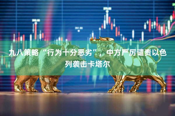 九八策略 “行为十分恶劣”，中方严厉谴责以色列袭击卡塔尔