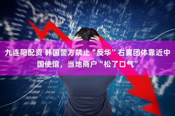 九连阳配资 韩国警方禁止“反华”右翼团体靠近中国使馆，当地商户“松了口气”