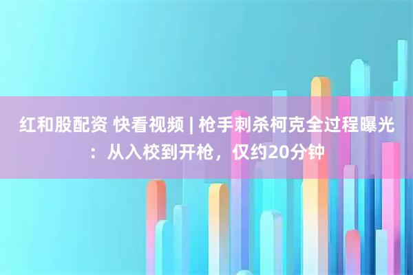 红和股配资 快看视频 | 枪手刺杀柯克全过程曝光：从入校到开枪，仅约20分钟