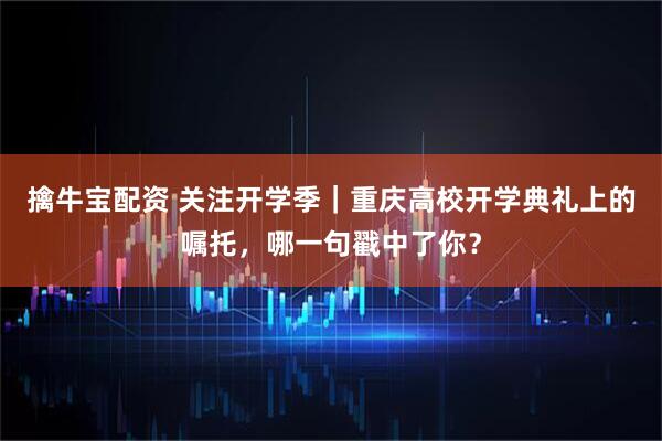 擒牛宝配资 关注开学季|重庆高校开学典礼上的嘱托,哪一句戳中了你?