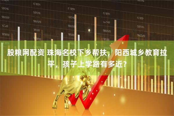 股粮网配资 珠海名校下乡帮扶，阳西城乡教育拉平，孩子上学路有多近？
