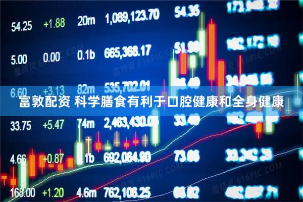 富敦配资 科学膳食有利于口腔健康和全身健康