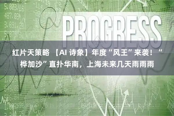 红片天策略 【AI 诗象】年度“风王”来袭！“桦加沙”直扑华南，上海未来几天雨雨雨