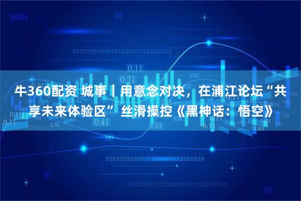 牛360配资 城事｜用意念对决，在浦江论坛“共享未来体验区” 丝滑操控《黑神话：悟空》