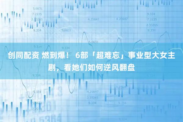 创同配资 燃到爆！ 6部「超难忘」事业型大女主剧，看她们如何逆风翻盘