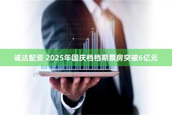 诚达配资 2025年国庆档档期票房突破6亿元