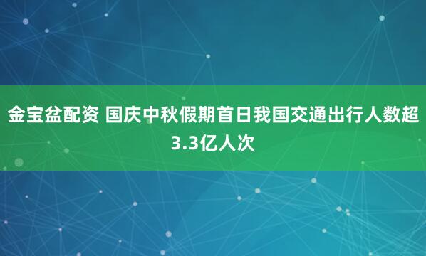 金宝盆配资 国庆中秋假期首日我国交通出行人数超3.3亿人次