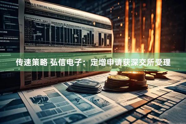 传速策略 弘信电子：定增申请获深交所受理