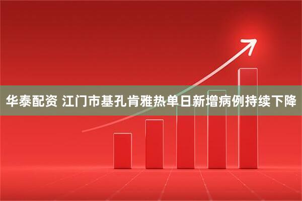 华泰配资 江门市基孔肯雅热单日新增病例持续下降