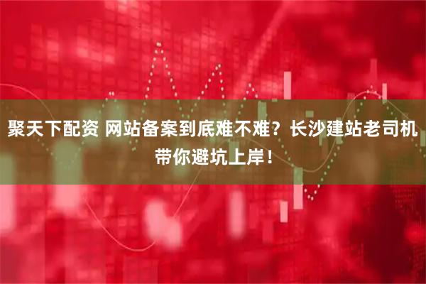 聚天下配资 网站备案到底难不难?长沙建站老司机带你避坑上岸!
