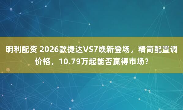 明利配资 2026款捷达VS7焕新登场，精简配置调价格，10.79万起能否赢得市场？
