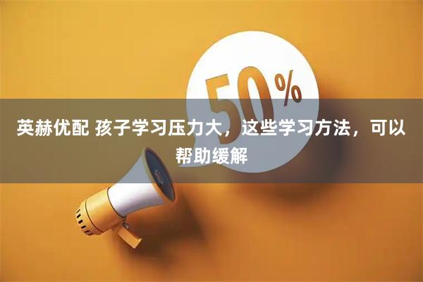 英赫优配 孩子学习压力大,这些学习方法,可以帮助缓解