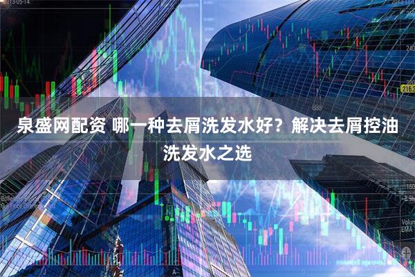 泉盛网配资 哪一种去屑洗发水好？解决去屑控油洗发水之选