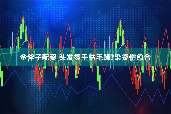 金斧子配资 头发烫干枯毛躁?染烫伤愈合