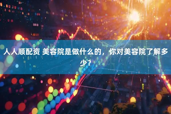 人人顺配资 美容院是做什么的，你对美容院了解多少？