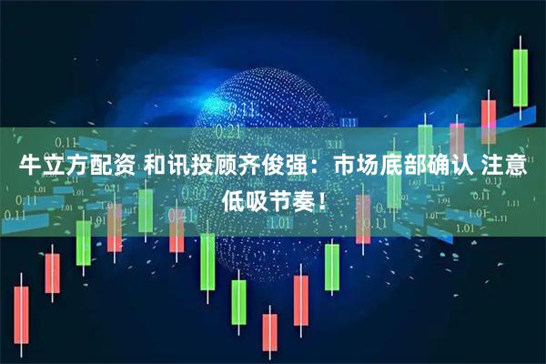 牛立方配资 和讯投顾齐俊强：市场底部确认 注意低吸节奏！