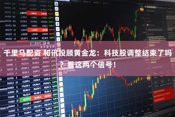 千里马配资 和讯投顾黄金龙：科技股调整结束了吗？看这两个信号！