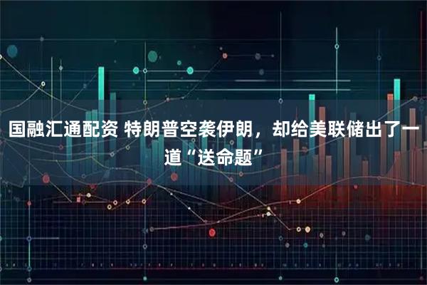 国融汇通配资 特朗普空袭伊朗，却给美联储出了一道“送命题”