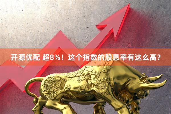 开源优配 超8%！这个指数的股息率有这么高？