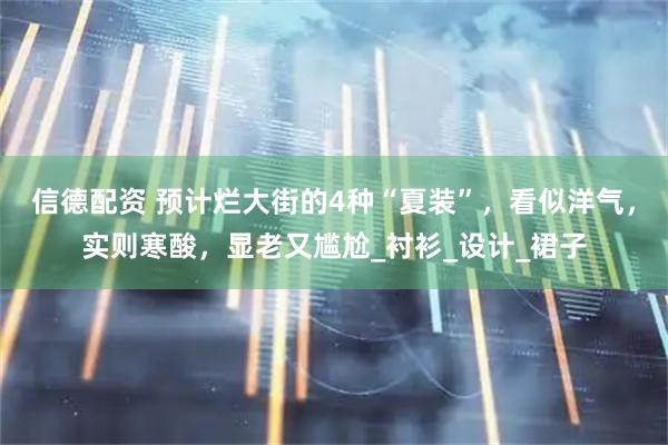 信德配资 预计烂大街的4种“夏装”,看似洋气,实则寒酸,显老又尴尬_衬衫_设计_裙子