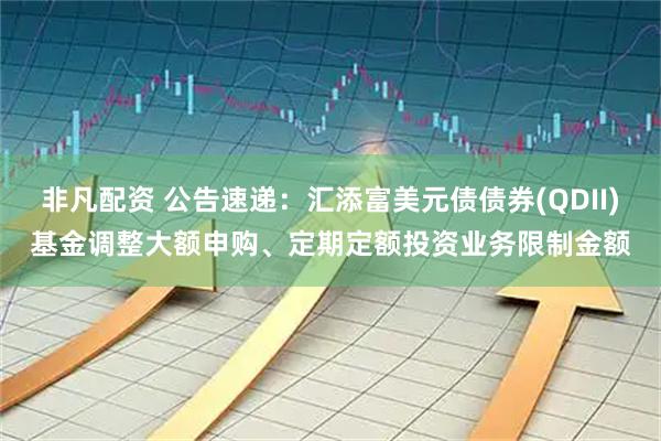 非凡配资 公告速递:汇添富美元债债券(QDII)基金调整大额申购、定期定额投资业务限制金额