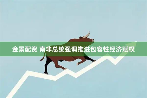 金景配资 南非总统强调推进包容性经济赋权