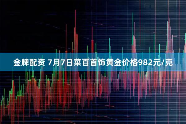 金牌配资 7月7日菜百首饰黄金价格982元/克