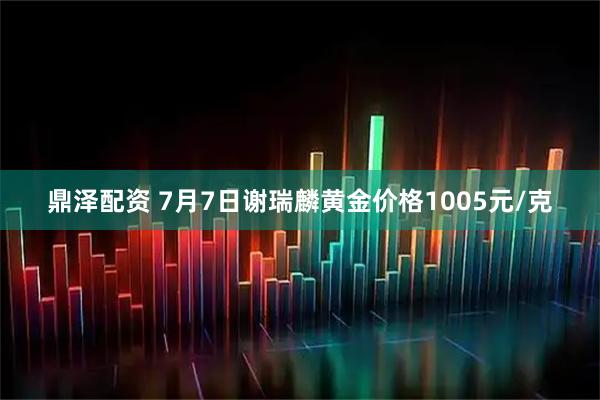 鼎泽配资 7月7日谢瑞麟黄金价格1005元/克