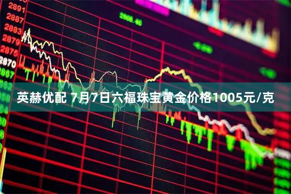 英赫优配 7月7日六福珠宝黄金价格1005元/克
