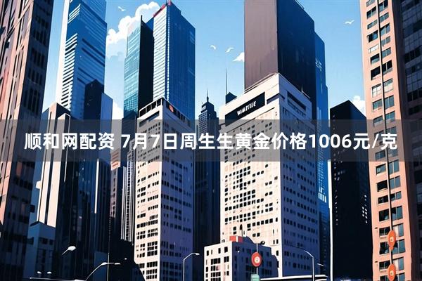 顺和网配资 7月7日周生生黄金价格1006元/克