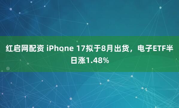 红启网配资 iPhone 17拟于8月出货，电子ETF半日涨1.48%