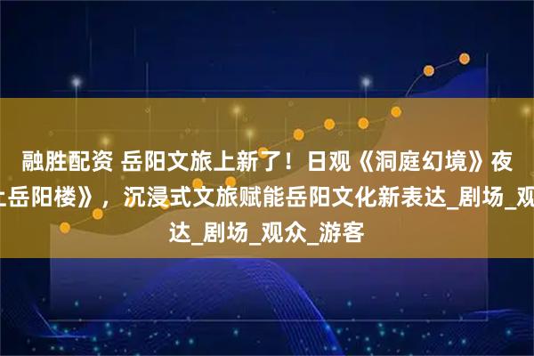 融胜配资 岳阳文旅上新了！日观《洞庭幻境》夜读《今上岳阳楼》，沉浸式文旅赋能岳阳文化新表达_剧场_观众_游客