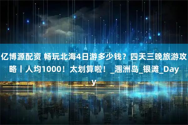 亿博源配资 畅玩北海4日游多少钱？四天三晚旅游攻略丨人均1000！太划算啦！_涠洲岛_银滩_Day