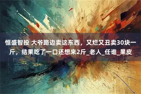恒盛智投 大爷路边卖这东西，又烂又丑卖30块一斤，结果吃了一口还想来2斤_老人_任谁_果皮