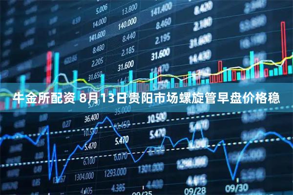 牛金所配资 8月13日贵阳市场螺旋管早盘价格稳