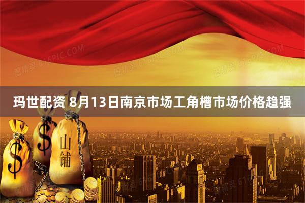 玛世配资 8月13日南京市场工角槽市场价格趋强