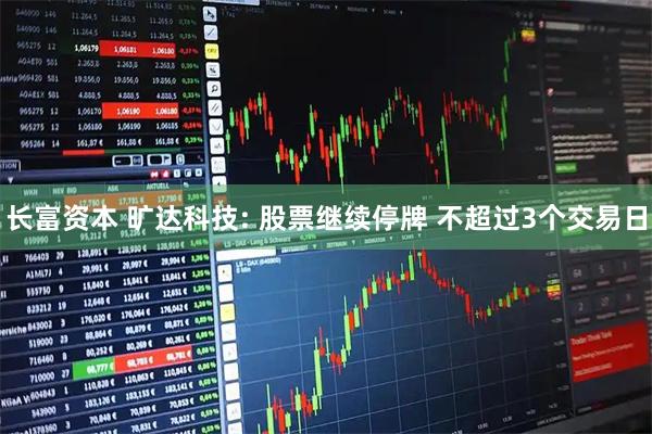 长富资本 旷达科技: 股票继续停牌 不超过3个交易日