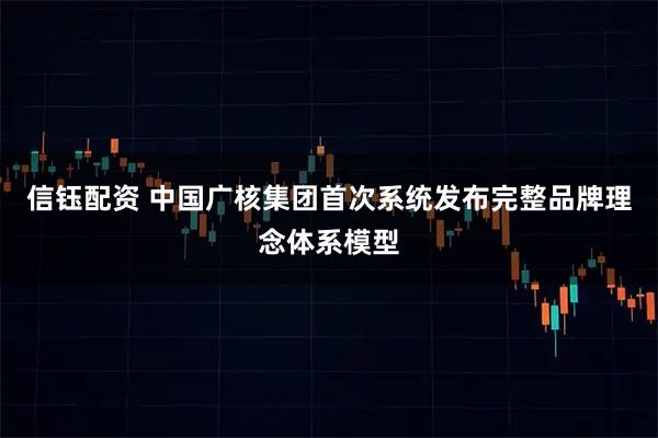 信钰配资 中国广核集团首次系统发布完整品牌理念体系模型