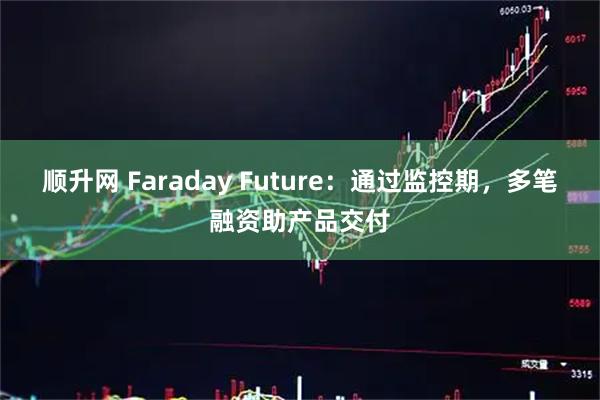 顺升网 Faraday Future：通过监控期，多笔融资助产品交付