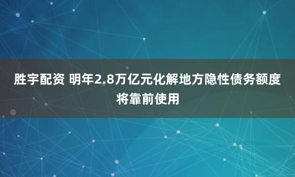 胜宇配资 明年2.8万亿元化解地方隐性债务额度将靠前使用
