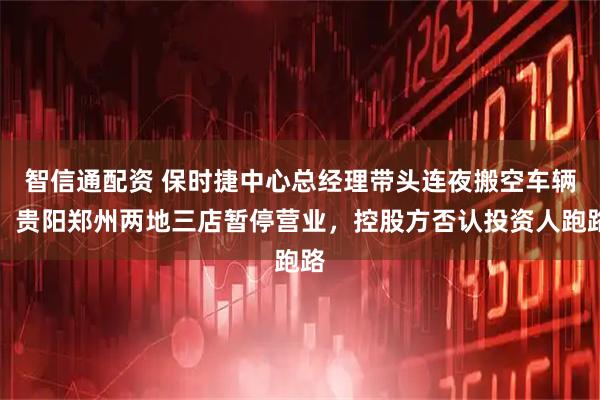 智信通配资 保时捷中心总经理带头连夜搬空车辆，贵阳郑州两地三店暂停营业，控股方否认投资人跑路