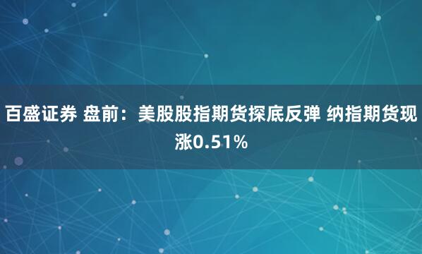 百盛证券 盘前：美股股指期货探底反弹 纳指期货现涨0.51%