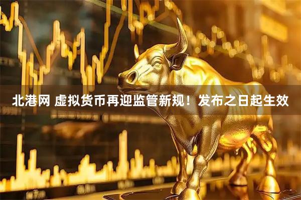 北港网 虚拟货币再迎监管新规！发布之日起生效