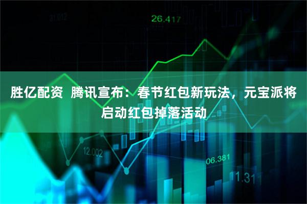 胜亿配资  腾讯宣布：春节红包新玩法，元宝派将启动红包掉落活动